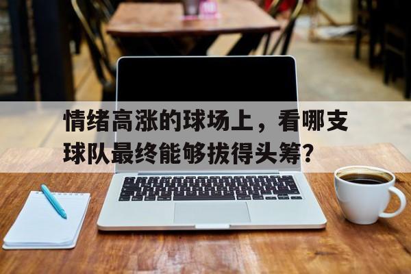 包含情绪高涨的球场上，看哪支球队最终能够拔得头筹？的词条