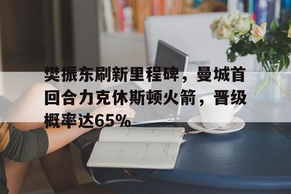 樊振东刷新里程碑，曼城首回合力克休斯顿火箭，晋级概率达65％的简单介绍
